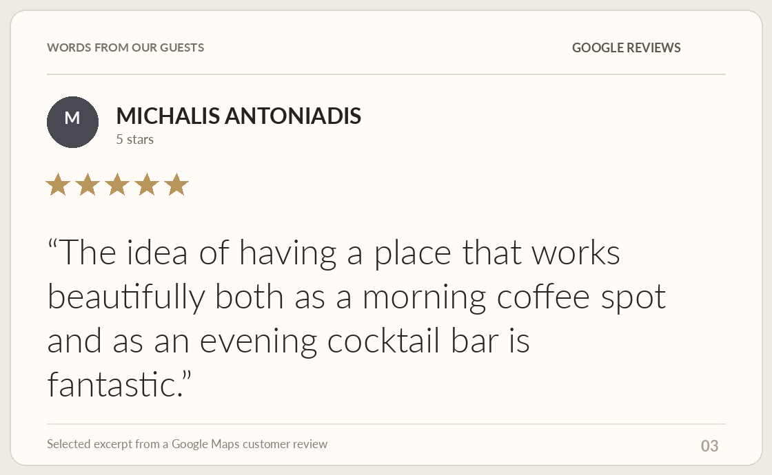 Google review by MICHALIS ANTONIADIS: The idea of having a place that works beautifully both as a morning coffee spot and as an evening cocktail bar is fantastic.